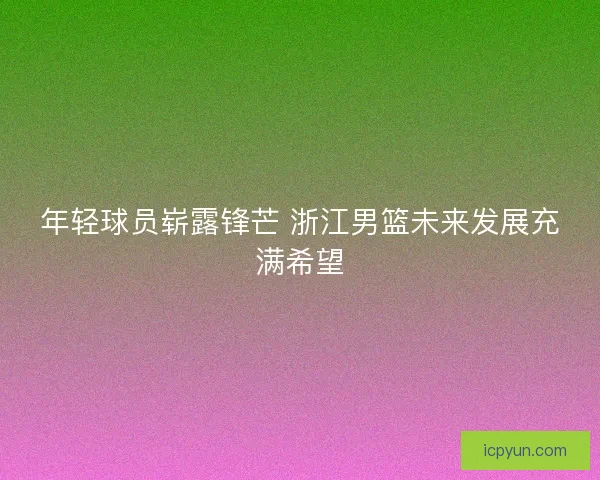 年轻球员崭露锋芒 浙江男篮未来发展充满希望