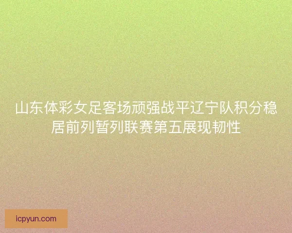 山东体彩女足客场顽强战平辽宁队积分稳居前列暂列联赛第五展现韧性