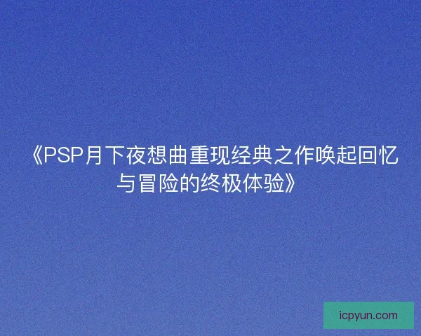 《PSP月下夜想曲重现经典之作唤起回忆与冒险的终极体验》