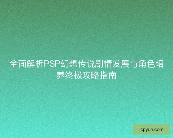 全面解析PSP幻想传说剧情发展与角色培养终极攻略指南