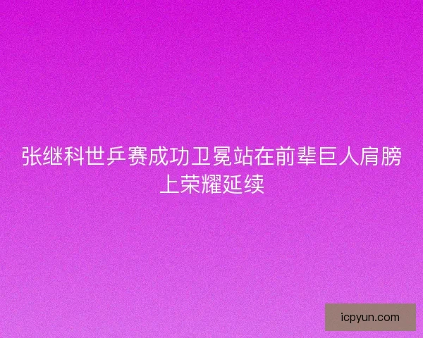张继科世乒赛成功卫冕站在前辈巨人肩膀上荣耀延续