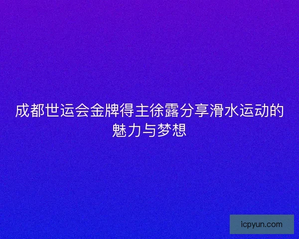 成都世运会金牌得主徐露分享滑水运动的魅力与梦想