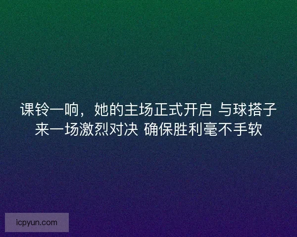课铃一响，她的主场正式开启 与球搭子来一场激烈对决 确保胜利毫不手软
