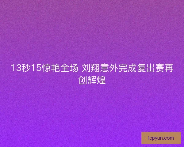 13秒15惊艳全场 刘翔意外完成复出赛再创辉煌