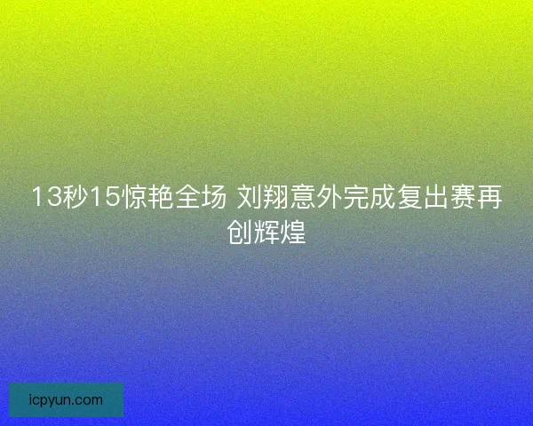 13秒15惊艳全场 刘翔意外完成复出赛再创辉煌