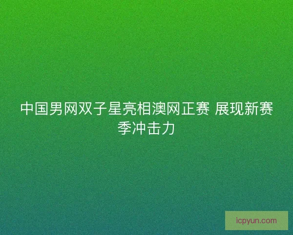 中国男网双子星亮相澳网正赛 展现新赛季冲击力